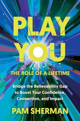 Play You, the Role of a Lifetime: Bridge the Believability Gap to Boost Your Confidence, Connection, and Impact by Sherman, Pam