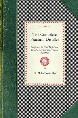 Complete Practical Distiller: Comprising the Most Perfect and Exact Theoretical and Practical Description of the Art of Distillation and Rectificati by Byrn, M. L.