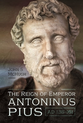 The Reign of Emperor Antoninus Pius, AD 138-161 by McHugh, John S.