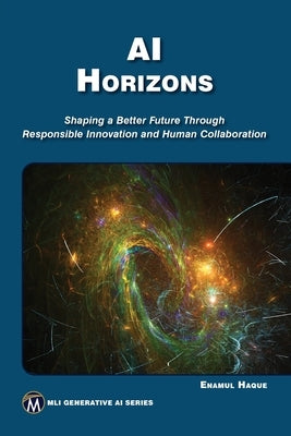 AI Horizons: Shaping a Better Future Through Responsible Innovation and Human Collaboration by Haque, Enamul