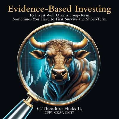 Evidence-Based Investing: To Invest Well Over a Long-Term, Sometimes You Have to First Survive the Short-Term by Hicks, C. Theodore, II