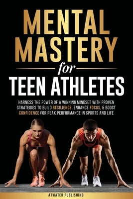 Mental Mastery For Teen Athletes: Harness the Power of a Winning Mindset with Proven Strategies to Build Resilience, Enhance Focus, & Boost Confidence by Publishing, Atwater