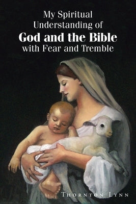 My Spiritual Understanding of God and the Bible with Fear and Tremble by Lynn, Thornton