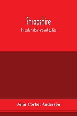 Shropshire: its early history and antiquities: comprising a description of the important British and Roman remains in that county: by Corbet Anderson, John