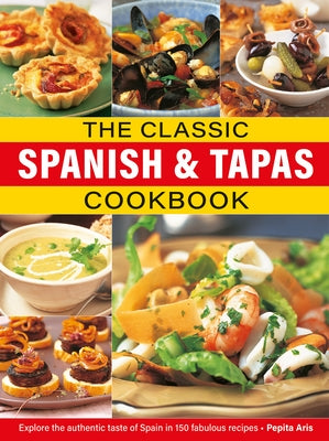 The Classic Spanish & Tapas Cookbook: Explore the Authentic Taste of Spain in 150 Classic Recipes by Aris, Pepita