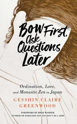 Bow First, Ask Questions Later: Ordination, Love, and Monastic Zen in Japan by Greenwood, Gesshin Claire