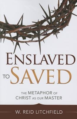 Enslaved to Saved: The Metaphor of Christ as Our Master by Litchfield, W. Reid