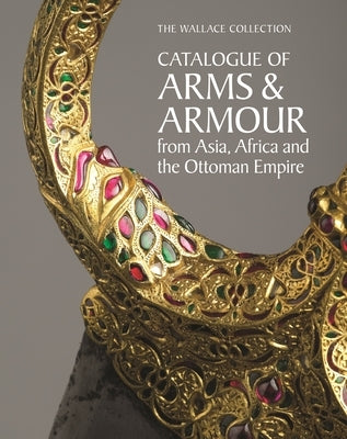 The Wallace Collection Catalogue of Arms and Armour from Asia, Africa and the Ottoman World by Parsons, Cassandra