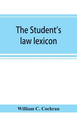 The student's law lexicon: a dictionary of legal words and phrases: with appendices by C. Cochran, William
