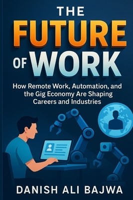 The Future of Work: How Remote Work Automation and the Gig Economy Are Shaping Careers and Industries by Bajwa, Danish Ali