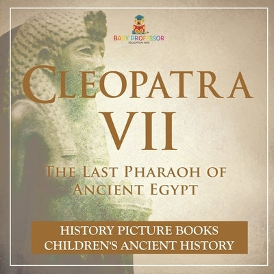 Cleopatra VII: The Last Pharaoh of Ancient Egypt - History Picture Books Children's Ancient History by Baby Professor