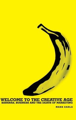 Welcome to the Creative Age: Bananas, Business and the Death of Marketing by Earls, Mark