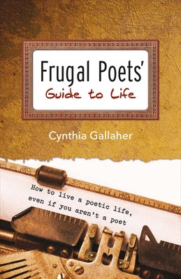 Frugal Poets' Guide to Life: How to Live a Poetic Life, Even If You Aren't a Poet Volume 1 by Gallaher, Cynthia
