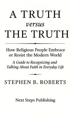 A Truth versus The Truth: How Religious People Embrace or Resist the Modern World by Roberts, Stephen B.