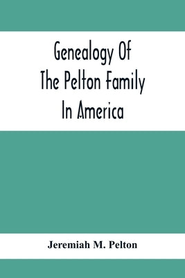 Genealogy Of The Pelton Family In America: Being A Record Of The Descendants Of John Pelton Who Settled In Boston, Mass., About 1630-1632, And Died In by M. Pelton, Jeremiah