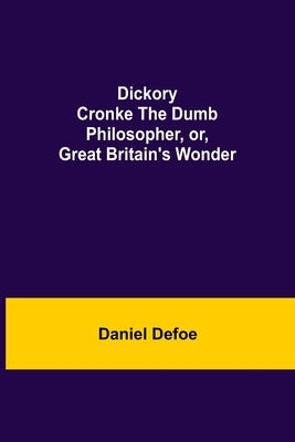 Dickory Cronke The Dumb Philosopher, Or, Great Britain'S Wonder by Defoe, Daniel