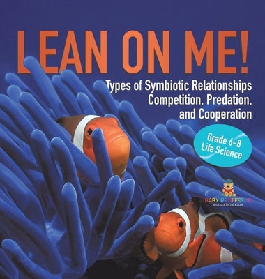 Lean on Me! Types of Symbiotic Relationships Competition, Predation, and Cooperation Grade 6-8 Life Science by Baby Professor