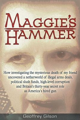 Maggie's Hammer: How Investigating the Mysterious Death of My Friend Uncovered a Netherworld of Illegal Arms Deals, Political Slush Funds, High-Level by Gilson, Geoffrey