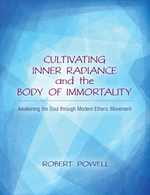 Cultivating Inner Radiance and the Body of Immortality: Awakening the Soul Through Modern Etheric Movement by Powell, Robert A.