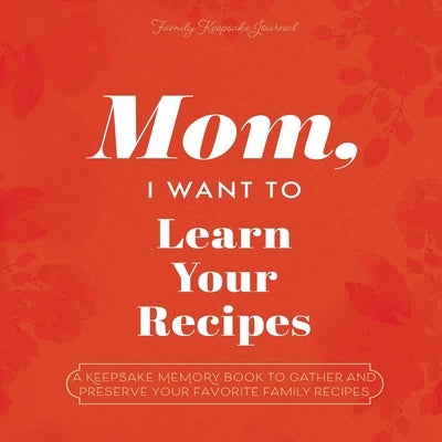 Mom, I Want to Learn Your Recipes: A Keepsake Memory Book to Gather and Preserve Your Favorite Family Recipes by Mason, Jeffrey