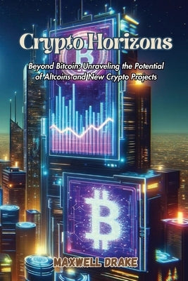 Crypto Horizons: Beyond Bitcoin: Unraveling the Potential of Altcoins and New Crypto Projects by Drake, Maxwell