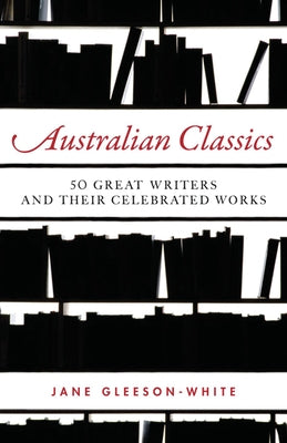 Australian Classics: 50 Great Writers and Their Celebrated Works by Gleeson-White, Jane