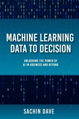 Machine Learning Data To Decision: Unlocking the Power of AI in Business and Beyond by Dave, Sachin