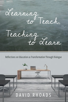 Learning to Teach, Teaching to Learn: Reflections on Education as Transformation Through Dialogue by Rhoads, David