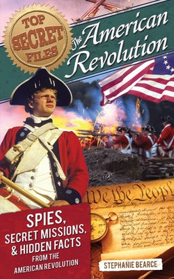 Top Secret Files: The American Revolution, Spies, Secret Missions, and Hidden Facts From the American Revolution by Bearce, Stephanie