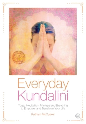 Everyday Kundalini: Yoga, Meditation, Mantras and Breathing to Empower and Transform Your Life by McCusker, Kathryn