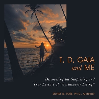 T, D, Gaia and Me: Discovering the Surprising and True Essence of "Sustainable Living" by Rose Architect, Stuart W.