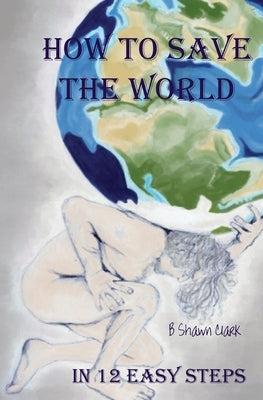 How to Save the World by Clark, B. Shawn