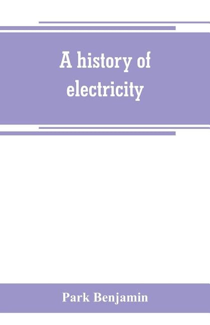 A history of electricity (the intellectual rise in electricity) from antiquity to the days of Benjamin Franklin by Benjamin, Park