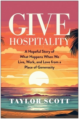Give Hospitality: A Hopeful Story of What Happens When We Live, Work, and Love from a Place of Generosity by Scott, Taylor