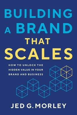 Building a Brand That Scales: How to Unlock the Hidden Value in Your Brand and Business by Morley, Jed G.