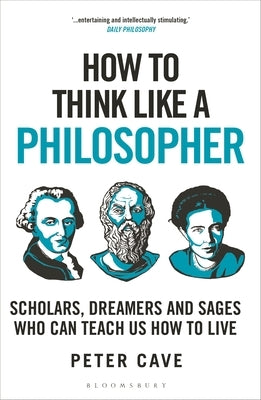 How to Think Like a Philosopher: Scholars, Dreamers and Sages Who Can Teach Us How to Live by Cave, Peter