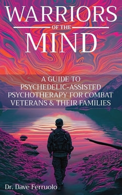 Warriors of the Mind: A Guide to Psychedelic-Assisted Psychotherapy for Combat Veterans & Their Families by Ferruolo, Dave