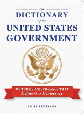 The Dictionary of the United States Government: 350 Terms and Phrases That Define Our Democracy by Lewellen, Emily