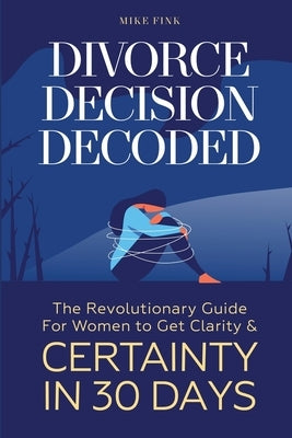 Divorce Decision Decoded: The Revolutionary Guide for Women to Get Clarity & Certainty in 30 Days by Fink, Mike