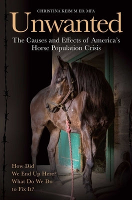 The Unwanted: The Causes and Effects of America's Horse Population Crisis by Keim, Christina