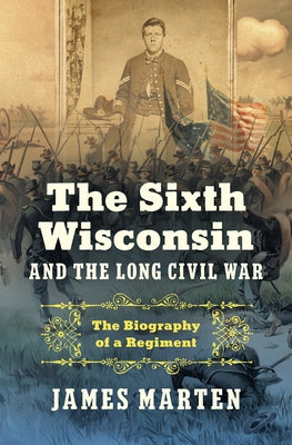 The Sixth Wisconsin and the Long Civil War: The Biography of a Regiment by Marten, James