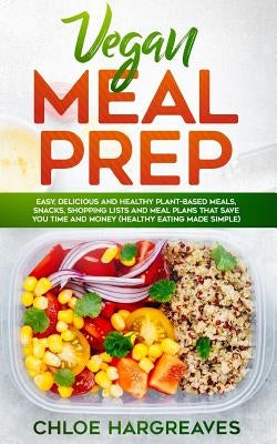Vegan Meal Prep: Easy, Delicious and Healthy Plant Based Meals, Snacks, Shopping Lists and Meal Plans That Save You Time and Money (Hea by Hargreaves, Chloe