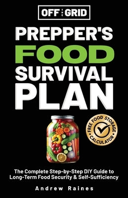 Off The Grid Prepper's Food Survival Plan: The Complete Step-by-Step DIY Guide to Long-Term Food Security & Self-Sufficiency by Raines, Andrew