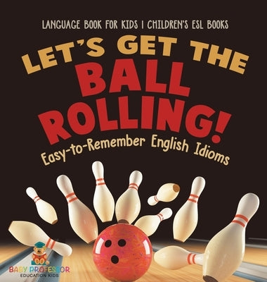 Let's Get the Ball Rolling! Easy-to-Remember English Idioms - Language Book for Kids Children's ESL Books by Baby Professor