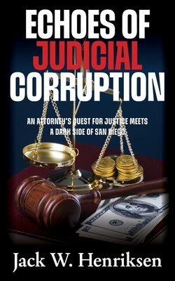 Echoes of Judicial Corruption: An Attorney's Quest for Justice Meets a Dark Side of San Diego by Henriksen, Jack W.