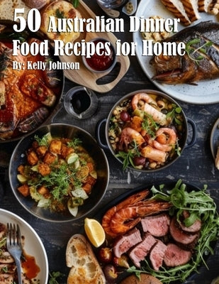 50 Australian Dinner Food Recipes for Home by Johnson, Kelly