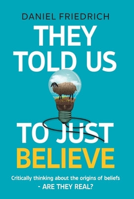 They Told Us To Just Believe: Critically thinking about the origins of beliefs - Are they real? by Friedrich, Daniel J.