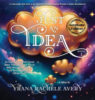 Just an Idea: Keepsake Edition; An Inspirational, Feel-Good Story That'll Motivate You to Stop Procrastinating and Get Your Bright Idea Off the Shelf! by Avery, Yrana Rachele