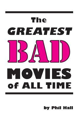The Greatest Bad Movies of All Time by Hall, Phil