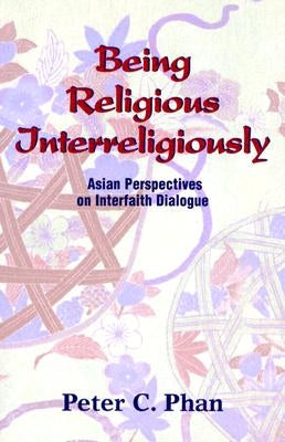Being Religious Interreligiously: Asian Perspectives on Interfaith Dialogue by Phan, Peter C.